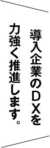 導入企業のDXを力強く推進します。